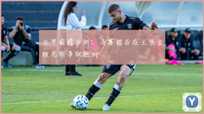 法甲前瞻分析：马赛能否在主场击败尼斯争取胜利