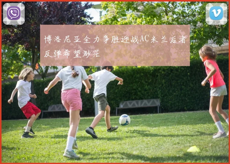 博洛尼亚全力争胜迎战AC米兰后者反弹希望渺茫