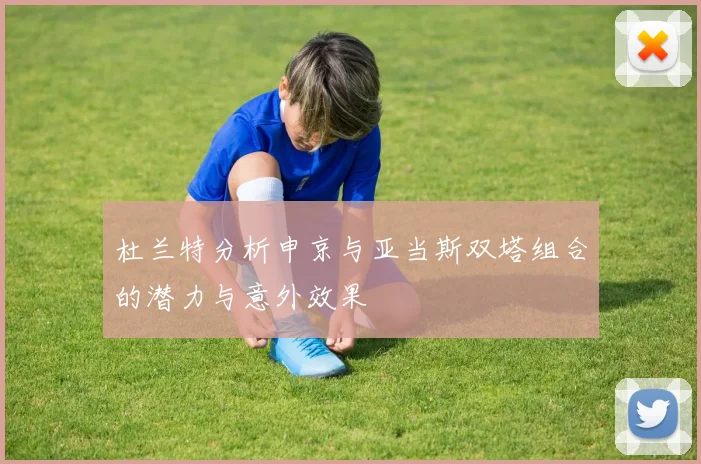 杜兰特分析申京与亚当斯双塔组合的潜力与意外效果