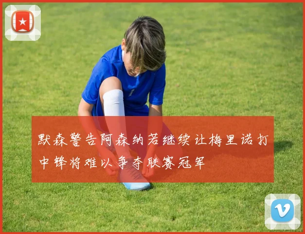 默森警告阿森纳若继续让梅里诺打中锋将难以争夺联赛冠军