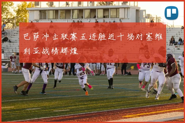 巴萨冲击联赛五连胜近十场对塞维利亚战绩辉煌
