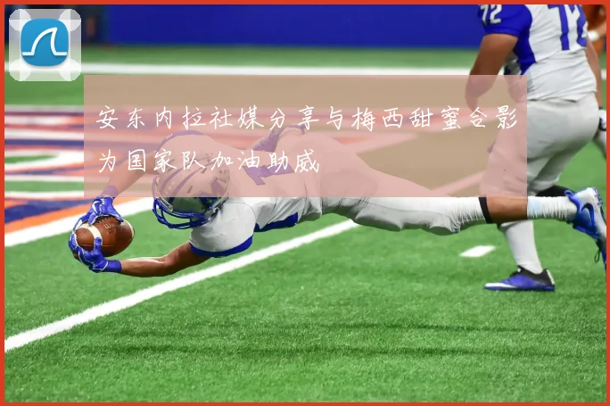 安东内拉社媒分享与梅西甜蜜合影为国家队加油助威
