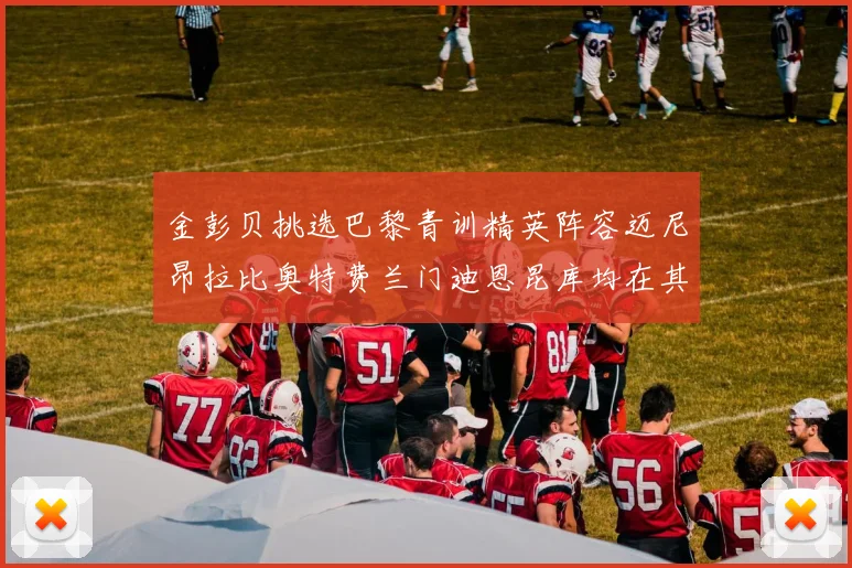 金彭贝挑选巴黎青训精英阵容迈尼昂拉比奥特费兰门迪恩昆库均在其中