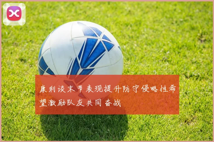 康利谈末节表现提升防守侵略性希望激励队友共同奋战