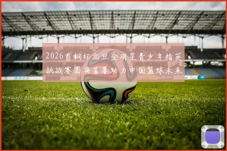2026首钢杯元旦全明星青少年精英挑战赛圆满落幕助力中国篮球未来发展