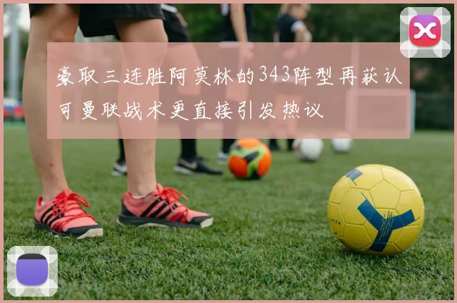 豪取三连胜阿莫林的343阵型再获认可曼联战术更直接引发热议