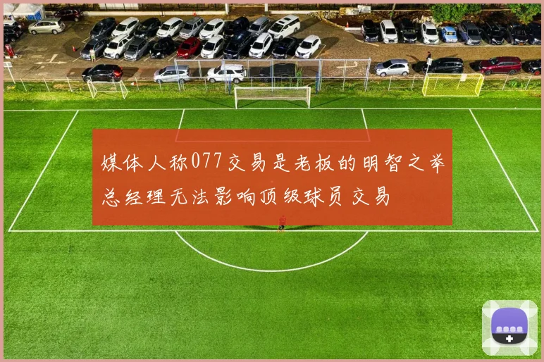 媒体人称077交易是老板的明智之举总经理无法影响顶级球员交易
