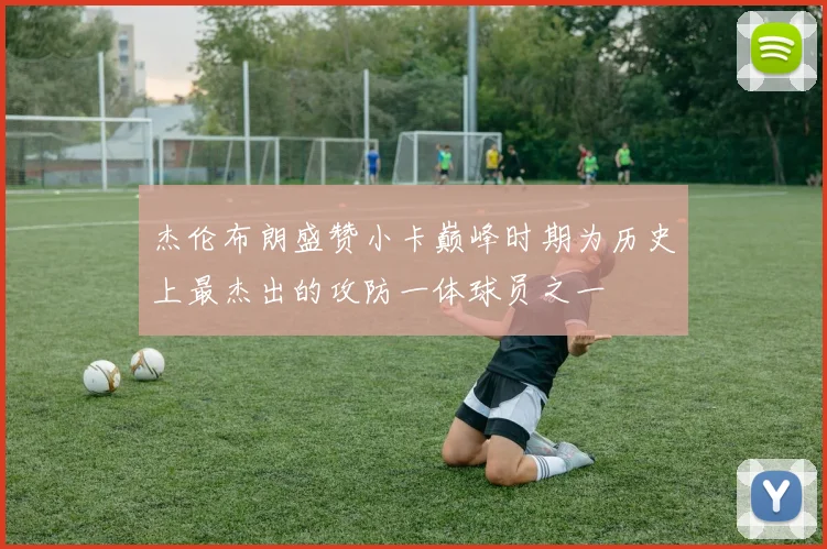 杰伦布朗盛赞小卡巅峰时期为历史上最杰出的攻防一体球员之一