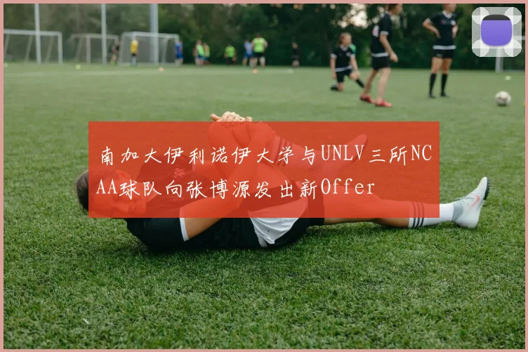 南加大伊利诺伊大学与UNLV三所NCAA球队向张博源发出新Offer