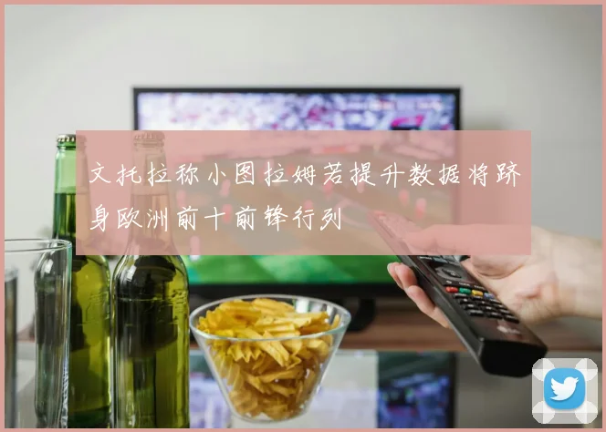 文托拉称小图拉姆若提升数据将跻身欧洲前十前锋行列
