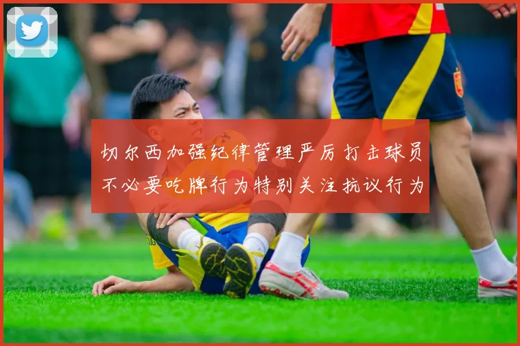 切尔西加强纪律管理严厉打击球员不必要吃牌行为特别关注抗议行为