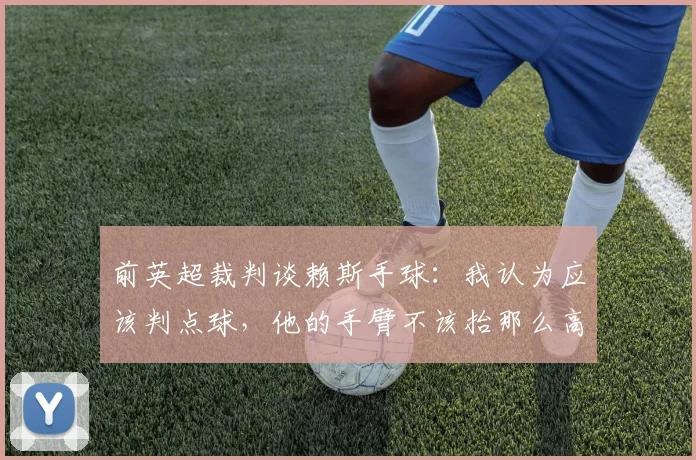前英超裁判谈赖斯手球：我认为应该判点球，他的手臂不该抬那么高