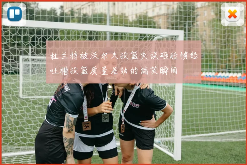杜兰特被沃尔夫投篮失误砸脸愤怒吐槽投篮质量差劲的搞笑瞬间