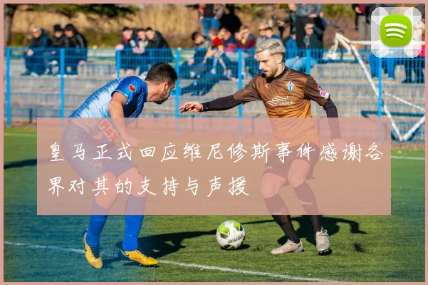 皇马正式回应维尼修斯事件感谢各界对其的支持与声援