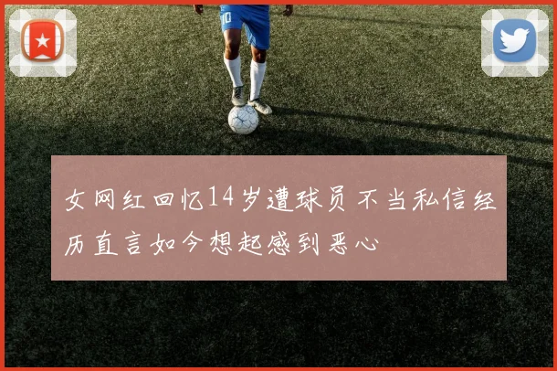 女网红回忆14岁遭球员不当私信经历直言如今想起感到恶心