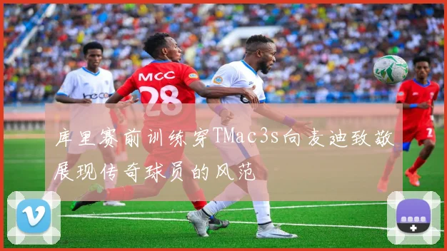 库里赛前训练穿TMac3s向麦迪致敬展现传奇球员的风范