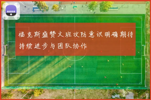 福克斯盛赞文班攻防意识明确期待持续进步与团队协作