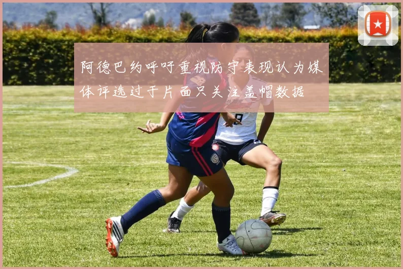 阿德巴约呼吁重视防守表现认为媒体评选过于片面只关注盖帽数据