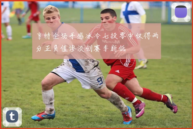 亨特全场手感冰冷七投零中仅得两分正负值惨淡创赛季新低