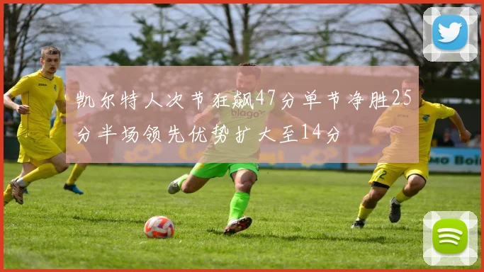 凯尔特人次节狂飙47分单节净胜25分半场领先优势扩大至14分