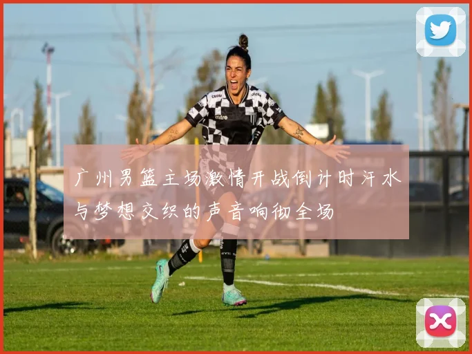 广州男篮主场激情开战倒计时汗水与梦想交织的声音响彻全场