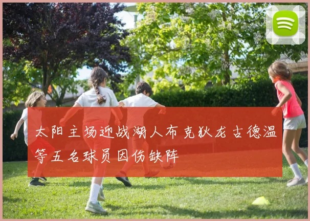 太阳主场迎战湖人布克狄龙古德温等五名球员因伤缺阵